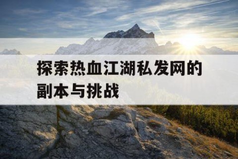 探索热血江湖私发网的副本与挑战