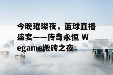 今晚璀璨夜,篮球直播盛宴——传奇永恒 Wegame搬砖之夜