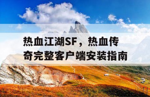 热血江湖SF，热血传奇完整客户端安装指南