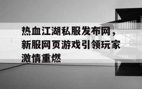 热血江湖私服发布网，新服网页游戏引领玩家激情重燃