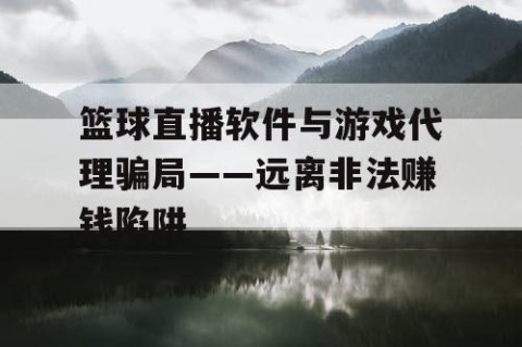 篮球直播软件与游戏代理骗局——远离非法赚钱陷阱