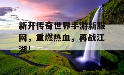 新开传奇世界手游新服网，重燃热血，再战江湖！