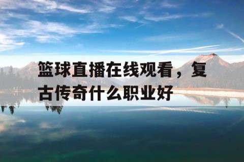篮球直播在线观看，复古传奇什么职业好
