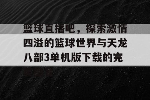 篮球直播吧，探索激情四溢的篮球世界与天龙八部3单机版下载的完美结合