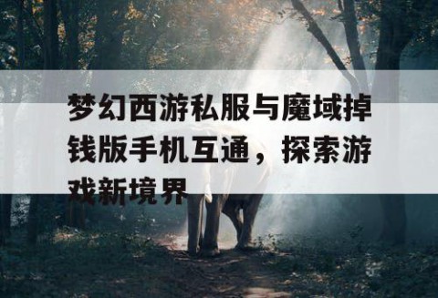 梦幻西游私服与魔域掉钱版手机互通，探索游戏新境界