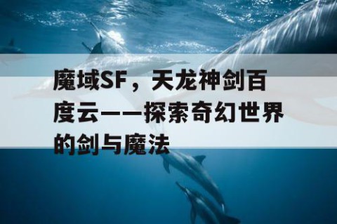 魔域SF，天龙神剑百度云——探索奇幻世界的剑与魔法