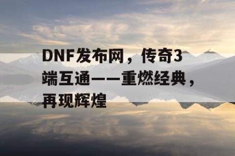 DNF发布网，传奇3端互通——重燃经典，再现辉煌