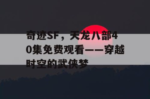 奇迹SF，天龙八部40集免费观看——穿越时空的武侠梦