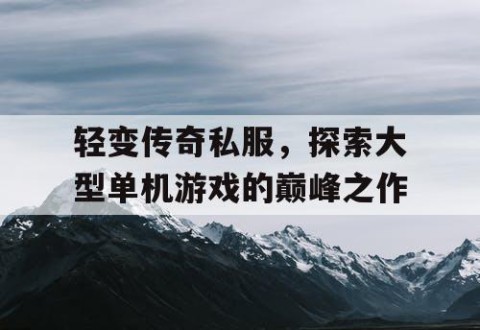 轻变传奇私服，探索大型单机游戏的巅峰之作