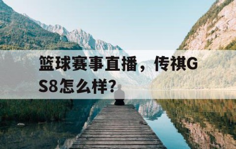 篮球赛事直播，传祺GS8怎么样？