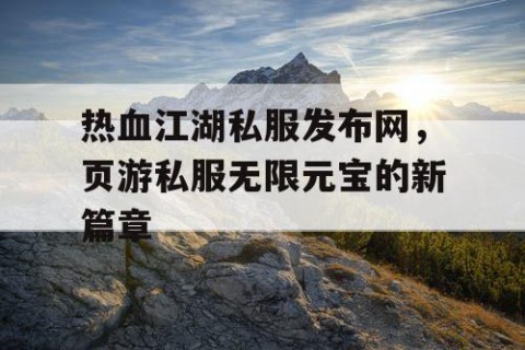 热血江湖私服发布网，页游私服无限元宝的新篇章