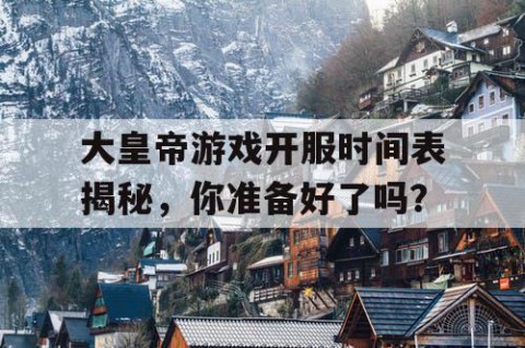 大皇帝游戏开服时间表揭秘，你准备好了吗？