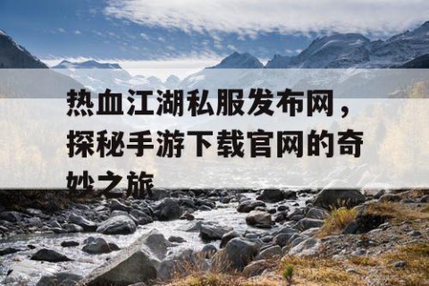 热血江湖私服发布网，探秘手游下载官网的奇妙之旅