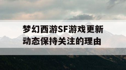 梦幻西游SF游戏更新动态保持关注的理由