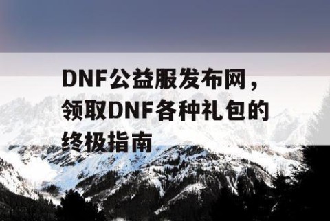 DNF公益服发布网，领取DNF各种礼包的终极指南