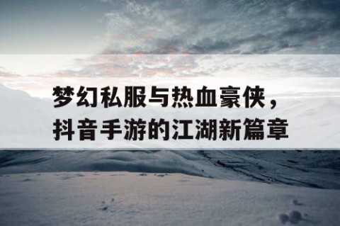 梦幻私服与热血豪侠，抖音手游的江湖新篇章