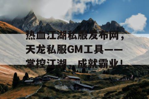 热血江湖私服发布网，天龙私服GM工具——掌控江湖，成就霸业！