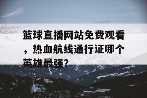 篮球直播网站免费观看，热血航线通行证哪个英雄最强？