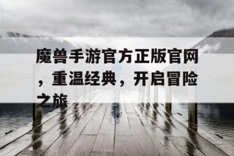 魔兽手游官方正版官网，重温经典，开启冒险之旅