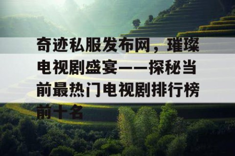 奇迹私服发布网，璀璨电视剧盛宴——探秘当前最热门电视剧排行榜前十名
