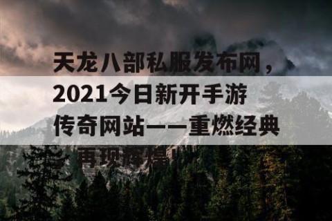 天龙八部私服发布网，2021今日新开手游传奇网站——重燃经典，再现辉煌！