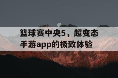 篮球赛中央5,超变态手游app的极致体验