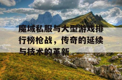 魔域私服与大型游戏排行榜枪战，传奇的延续与技术的革新