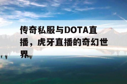 传奇私服与DOTA直播，虎牙直播的奇幻世界