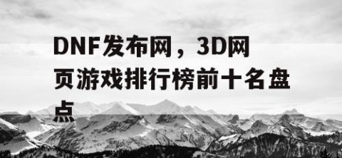 DNF发布网，3D网页游戏排行榜前十名盘点