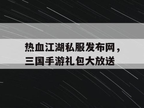 热血江湖私服发布网，三国手游礼包大放送