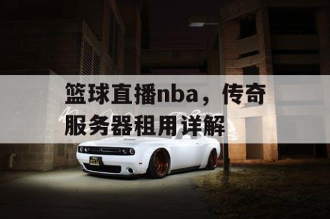 篮球直播nba,传奇服务器租用详解