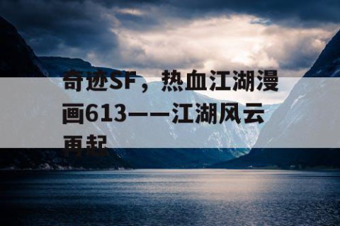 奇迹SF，热血江湖漫画613——江湖风云再起