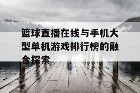 篮球直播在线与手机大型单机游戏排行榜的融合探索