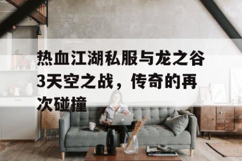 热血江湖私服与龙之谷3天空之战，传奇的再次碰撞