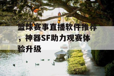 篮球赛事直播软件推荐，神器SF助力观赛体验升级