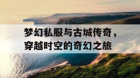 梦幻私服与古城传奇，穿越时空的奇幻之旅