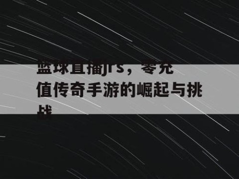 篮球直播jrs，零充值传奇手游的崛起与挑战