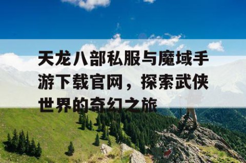 天龙八部私服与魔域手游下载官网，探索武侠世界的奇幻之旅