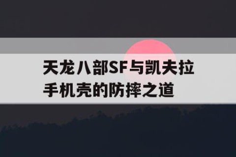 天龙八部SF与凯夫拉手机壳的防摔之道