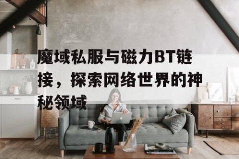 魔域私服与磁力BT链接，探索网络世界的神秘领域
