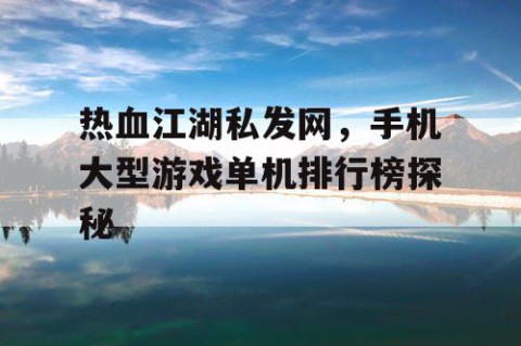 热血江湖私发网，手机大型游戏单机排行榜探秘