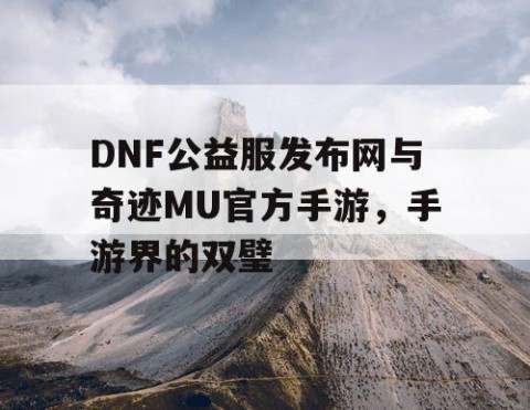 DNF公益服发布网与奇迹MU官方手游，手游界的双璧