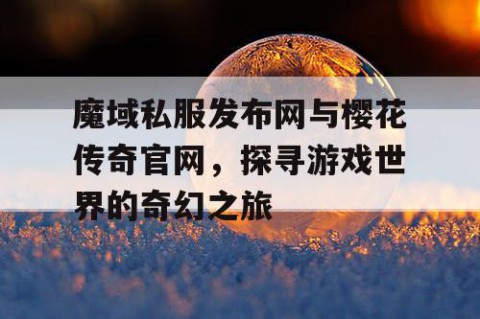 魔域私服发布网与樱花传奇官网，探寻游戏世界的奇幻之旅