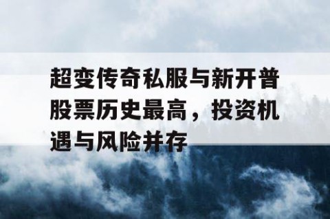 超变传奇私服与新开普股票历史最高，投资机遇与风险并存