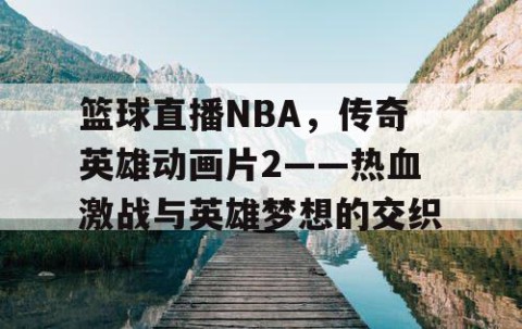 篮球直播NBA，传奇英雄动画片2——热血激战与英雄梦想的交织