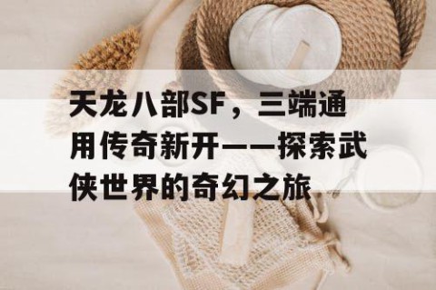 天龙八部SF，三端通用传奇新开——探索武侠世界的奇幻之旅