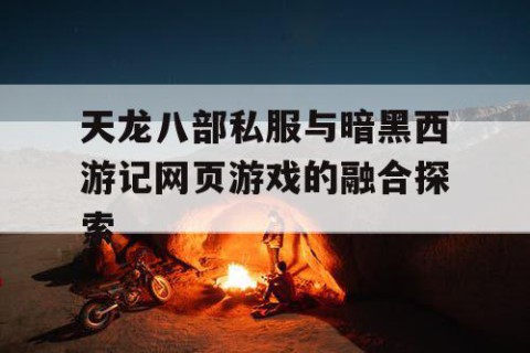 天龙八部私服与暗黑西游记网页游戏的融合探索