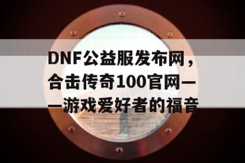 DNF公益服发布网，合击传奇100官网——游戏爱好者的福音