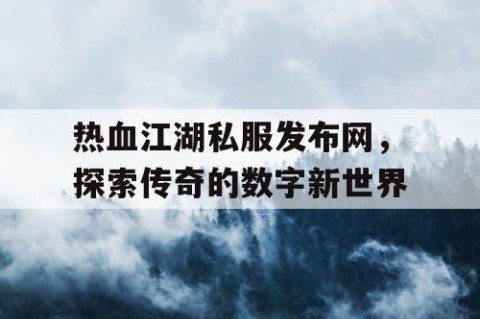 热血江湖私服发布网，探索传奇的数字新世界