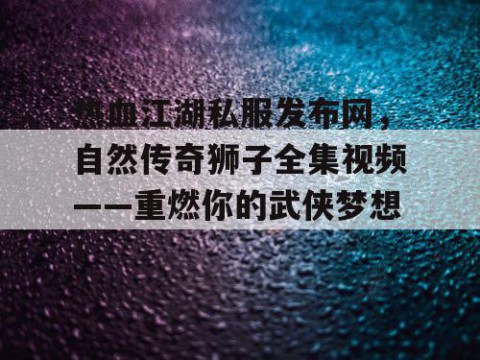 热血江湖私服发布网，自然传奇狮子全集视频——重燃你的武侠梦想！